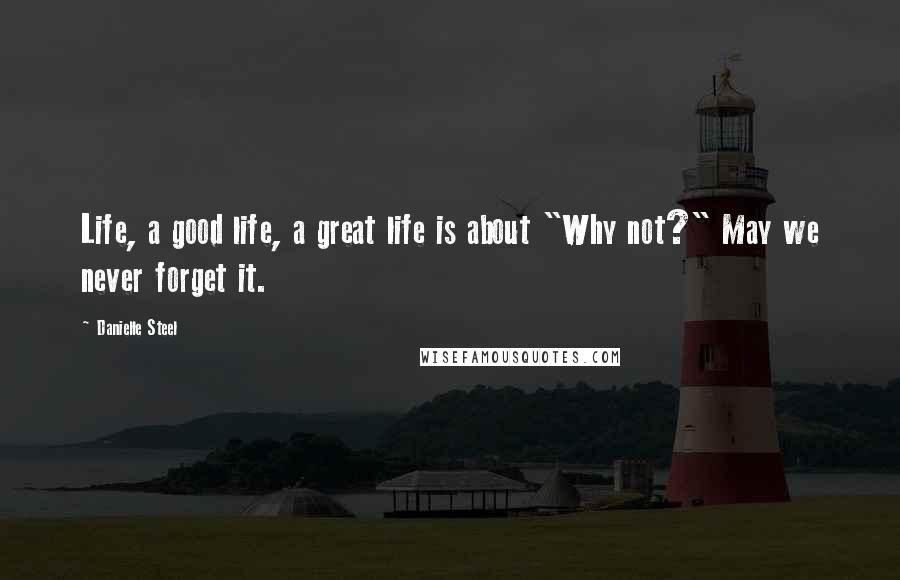 Danielle Steel Quotes: Life, a good life, a great life is about "Why not?" May we never forget it.