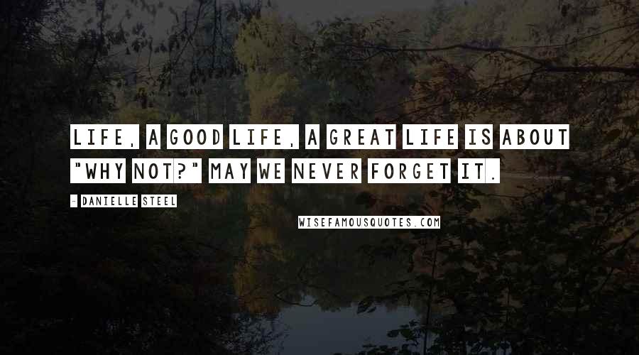 Danielle Steel Quotes: Life, a good life, a great life is about "Why not?" May we never forget it.