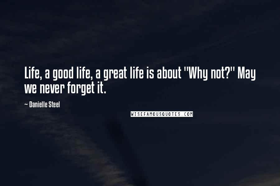 Danielle Steel Quotes: Life, a good life, a great life is about "Why not?" May we never forget it.