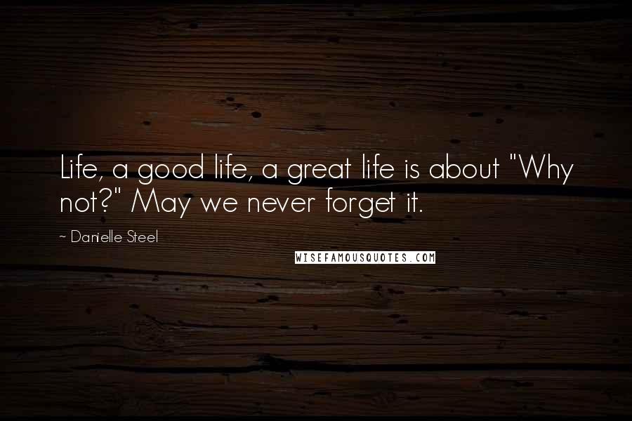 Danielle Steel Quotes: Life, a good life, a great life is about "Why not?" May we never forget it.