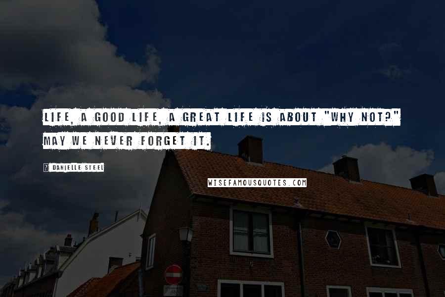 Danielle Steel Quotes: Life, a good life, a great life is about "Why not?" May we never forget it.