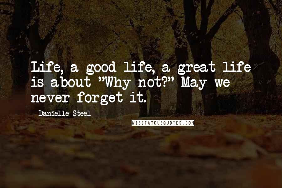 Danielle Steel Quotes: Life, a good life, a great life is about "Why not?" May we never forget it.