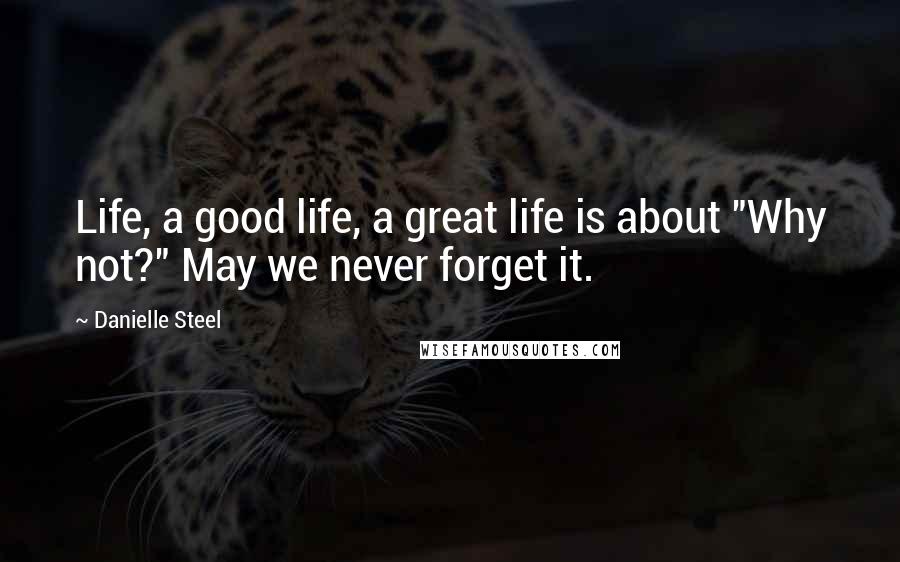 Danielle Steel Quotes: Life, a good life, a great life is about "Why not?" May we never forget it.