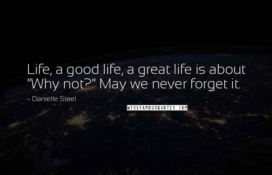 Danielle Steel Quotes: Life, a good life, a great life is about "Why not?" May we never forget it.