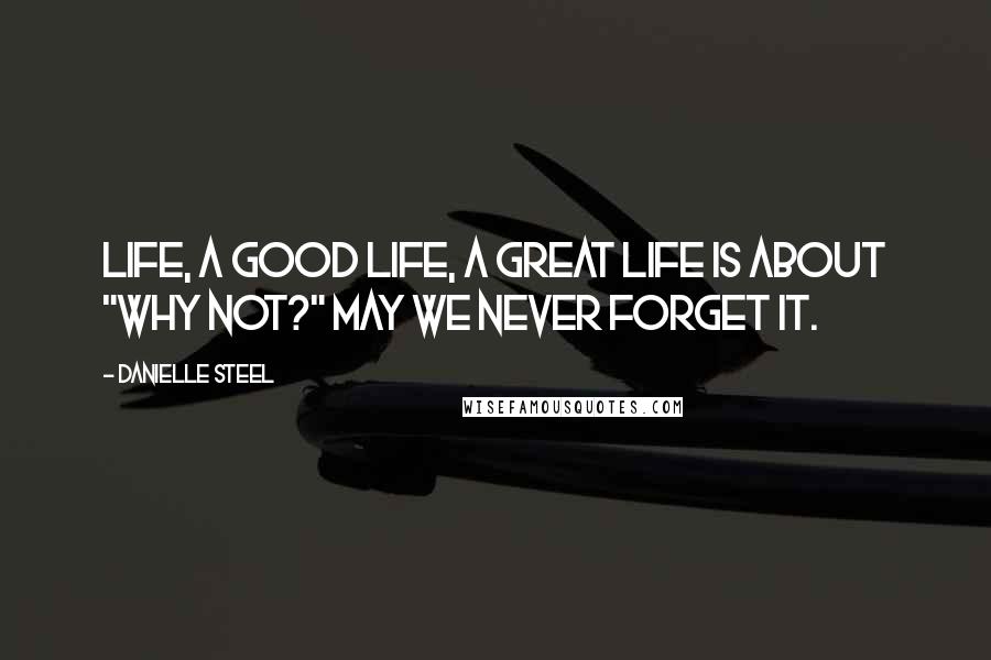 Danielle Steel Quotes: Life, a good life, a great life is about "Why not?" May we never forget it.