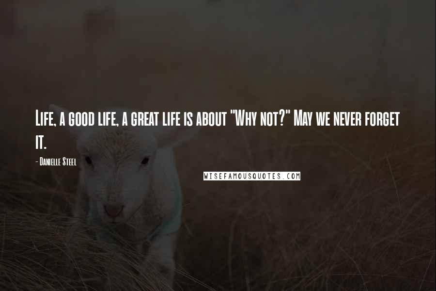 Danielle Steel Quotes: Life, a good life, a great life is about "Why not?" May we never forget it.