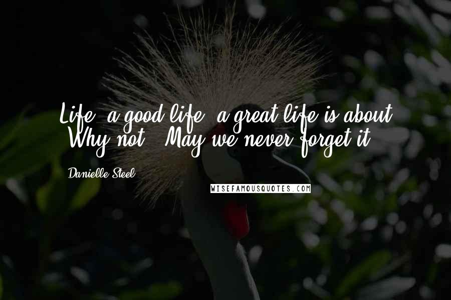 Danielle Steel Quotes: Life, a good life, a great life is about "Why not?" May we never forget it.
