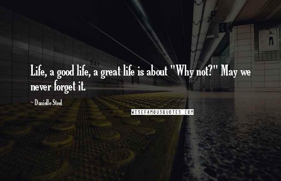 Danielle Steel Quotes: Life, a good life, a great life is about "Why not?" May we never forget it.