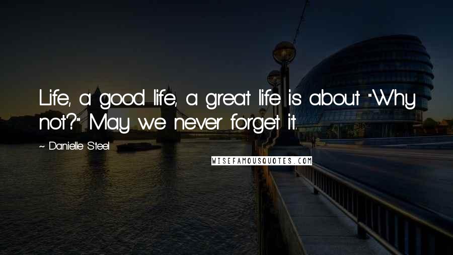 Danielle Steel Quotes: Life, a good life, a great life is about "Why not?" May we never forget it.