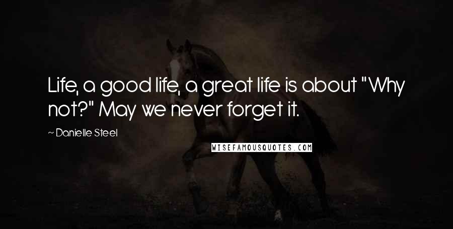 Danielle Steel Quotes: Life, a good life, a great life is about "Why not?" May we never forget it.