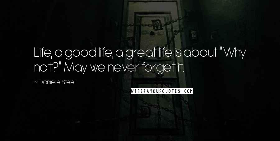 Danielle Steel Quotes: Life, a good life, a great life is about "Why not?" May we never forget it.