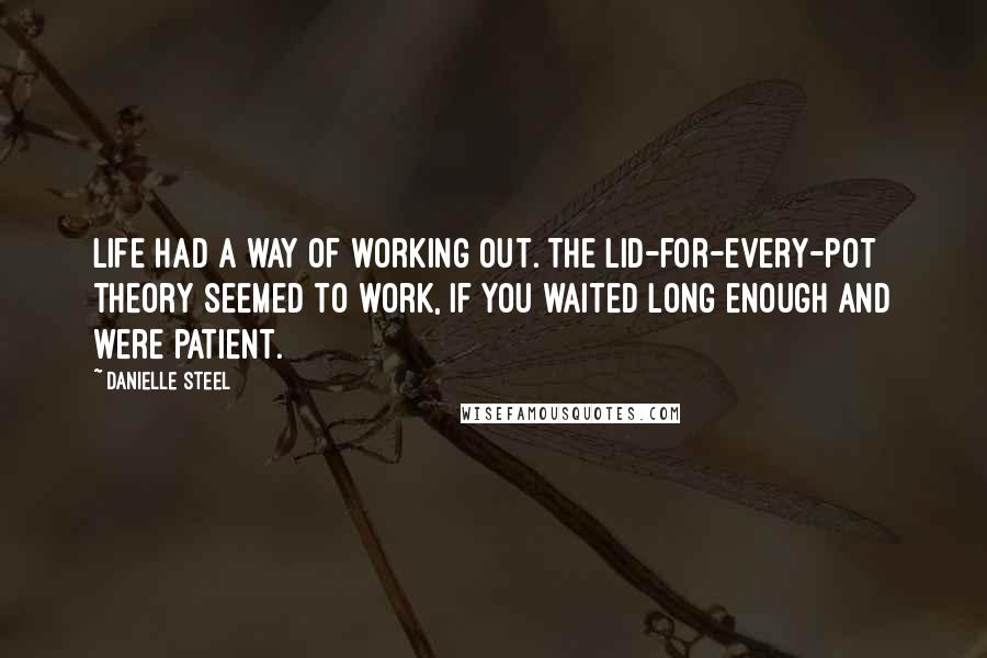 Danielle Steel Quotes: Life had a way of working out. The lid-for-every-pot theory seemed to work, if you waited long enough and were patient.