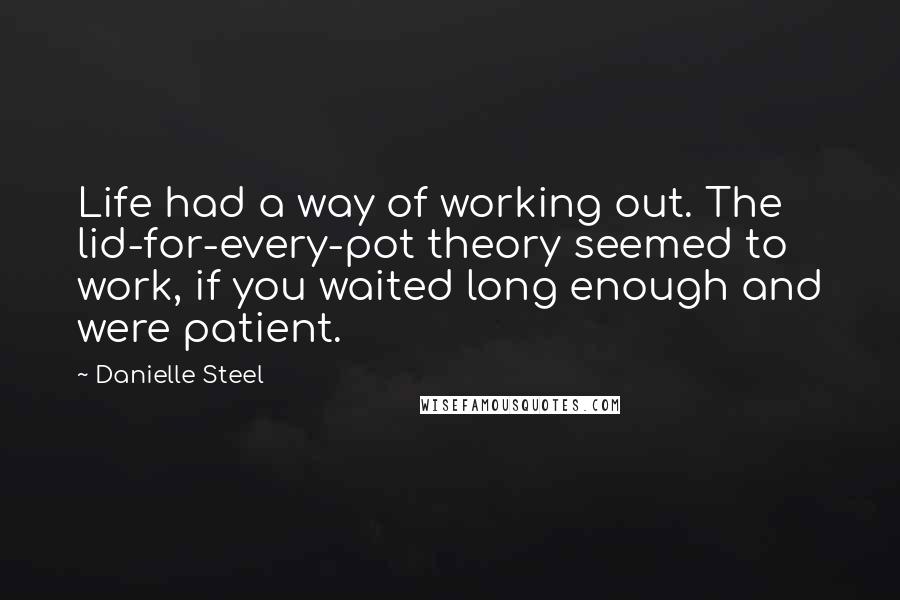 Danielle Steel Quotes: Life had a way of working out. The lid-for-every-pot theory seemed to work, if you waited long enough and were patient.