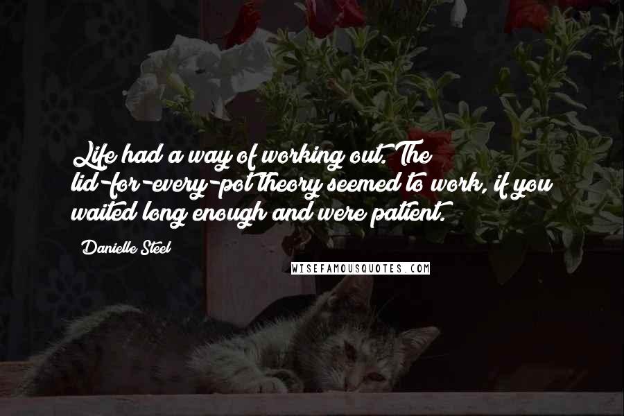 Danielle Steel Quotes: Life had a way of working out. The lid-for-every-pot theory seemed to work, if you waited long enough and were patient.