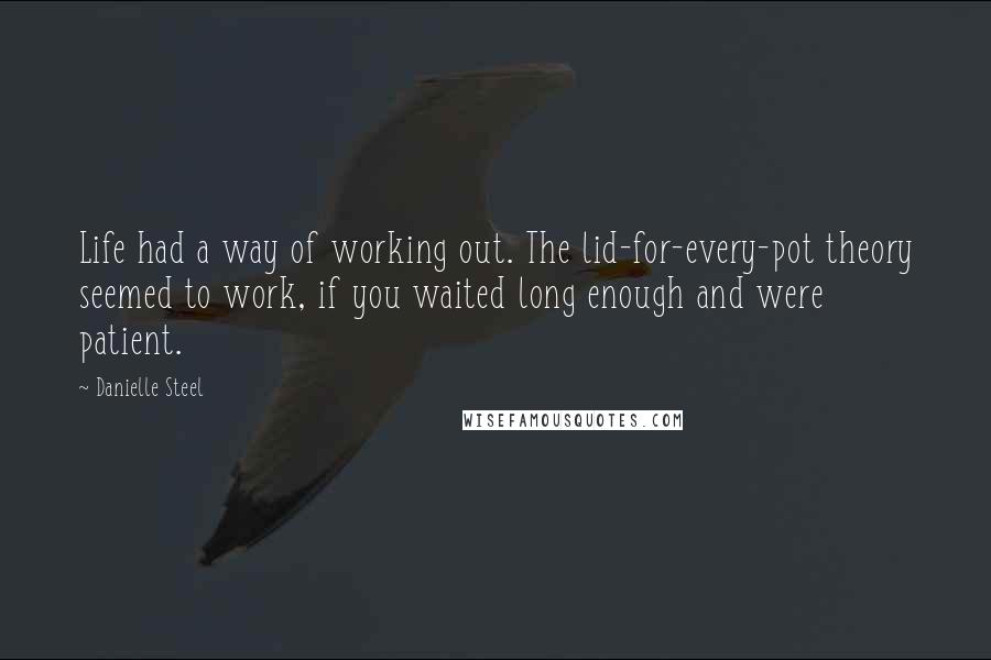 Danielle Steel Quotes: Life had a way of working out. The lid-for-every-pot theory seemed to work, if you waited long enough and were patient.
