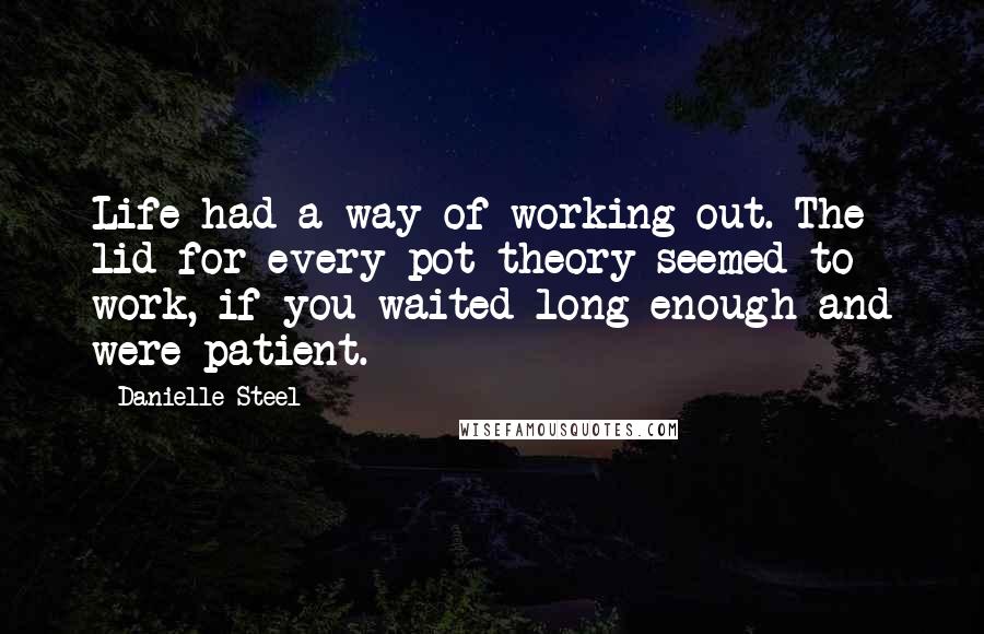 Danielle Steel Quotes: Life had a way of working out. The lid-for-every-pot theory seemed to work, if you waited long enough and were patient.