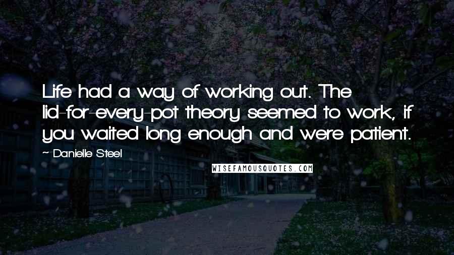 Danielle Steel Quotes: Life had a way of working out. The lid-for-every-pot theory seemed to work, if you waited long enough and were patient.