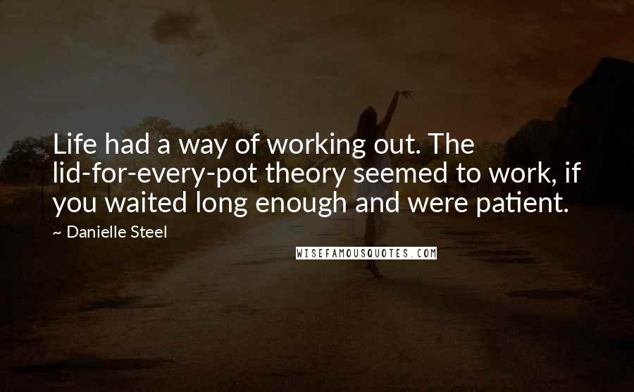 Danielle Steel Quotes: Life had a way of working out. The lid-for-every-pot theory seemed to work, if you waited long enough and were patient.