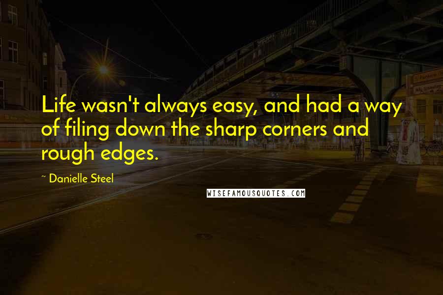 Danielle Steel Quotes: Life wasn't always easy, and had a way of filing down the sharp corners and rough edges.