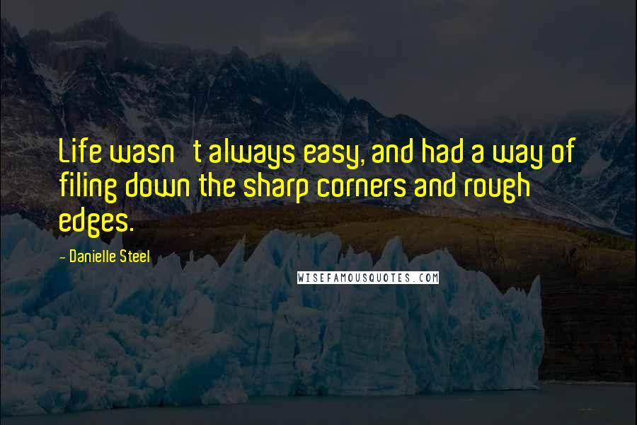 Danielle Steel Quotes: Life wasn't always easy, and had a way of filing down the sharp corners and rough edges.