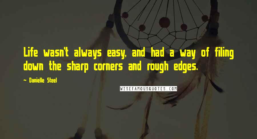 Danielle Steel Quotes: Life wasn't always easy, and had a way of filing down the sharp corners and rough edges.