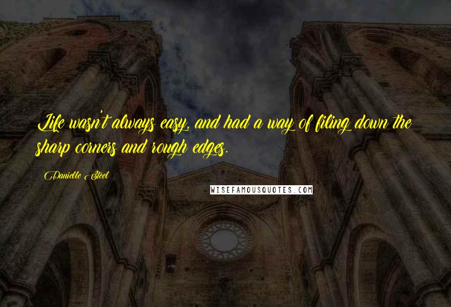 Danielle Steel Quotes: Life wasn't always easy, and had a way of filing down the sharp corners and rough edges.