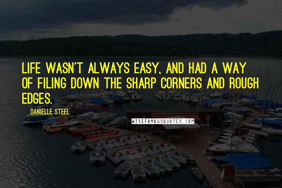 Danielle Steel Quotes: Life wasn't always easy, and had a way of filing down the sharp corners and rough edges.