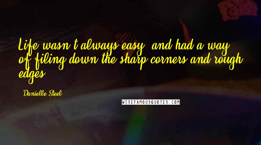 Danielle Steel Quotes: Life wasn't always easy, and had a way of filing down the sharp corners and rough edges.