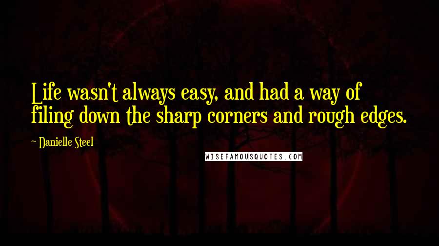 Danielle Steel Quotes: Life wasn't always easy, and had a way of filing down the sharp corners and rough edges.