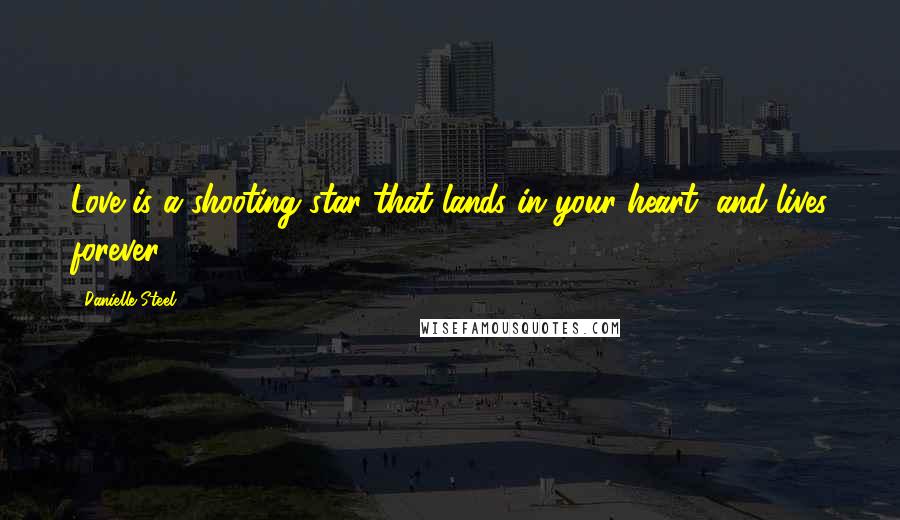 Danielle Steel Quotes: Love is a shooting star that lands in your heart, and lives forever.