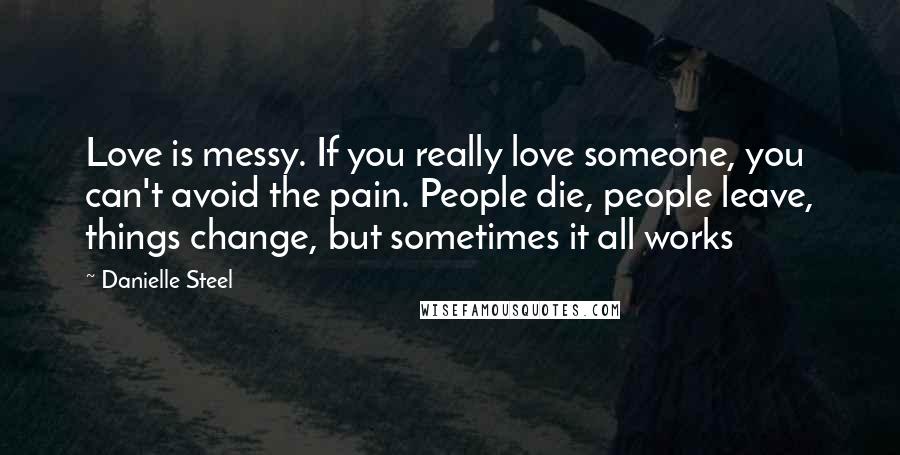 Danielle Steel Quotes: Love is messy. If you really love someone, you can't avoid the pain. People die, people leave, things change, but sometimes it all works