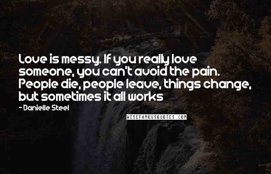 Danielle Steel Quotes: Love is messy. If you really love someone, you can't avoid the pain. People die, people leave, things change, but sometimes it all works