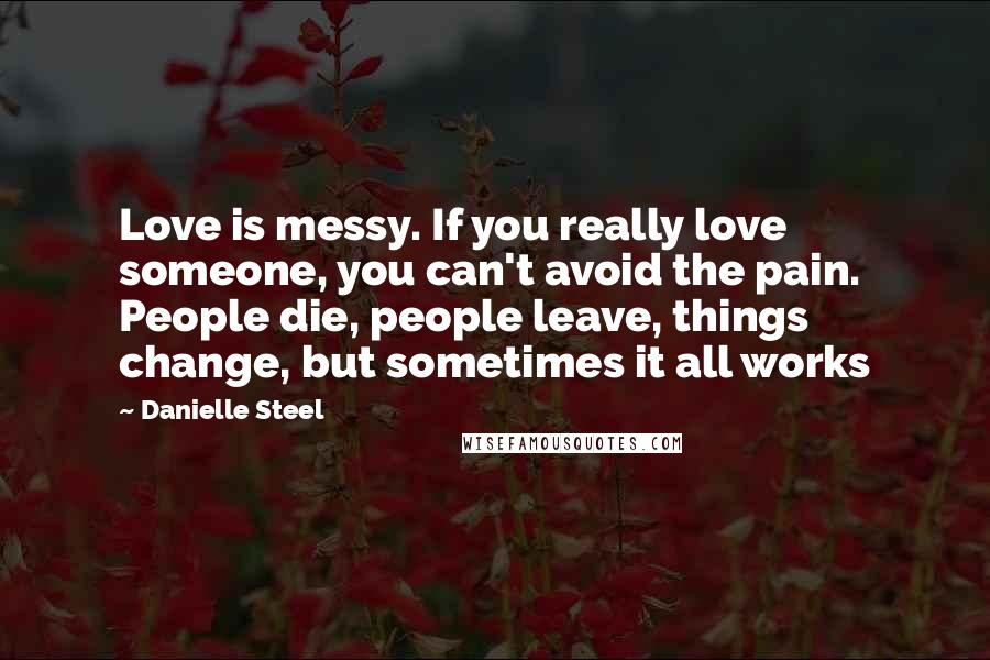 Danielle Steel Quotes: Love is messy. If you really love someone, you can't avoid the pain. People die, people leave, things change, but sometimes it all works