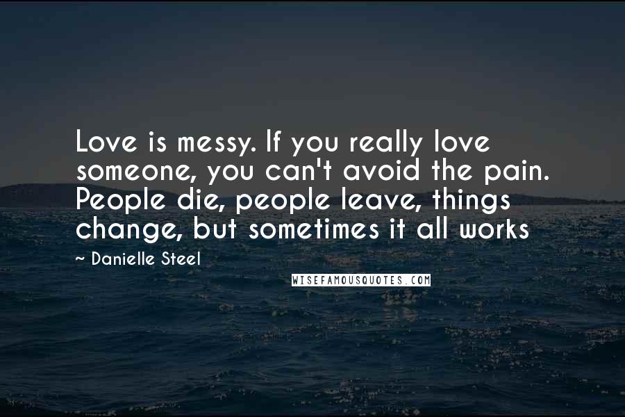 Danielle Steel Quotes: Love is messy. If you really love someone, you can't avoid the pain. People die, people leave, things change, but sometimes it all works