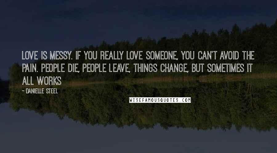 Danielle Steel Quotes: Love is messy. If you really love someone, you can't avoid the pain. People die, people leave, things change, but sometimes it all works
