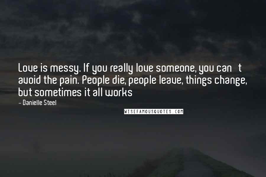 Danielle Steel Quotes: Love is messy. If you really love someone, you can't avoid the pain. People die, people leave, things change, but sometimes it all works
