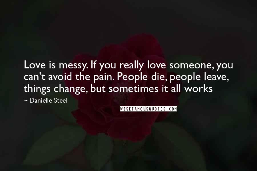 Danielle Steel Quotes: Love is messy. If you really love someone, you can't avoid the pain. People die, people leave, things change, but sometimes it all works