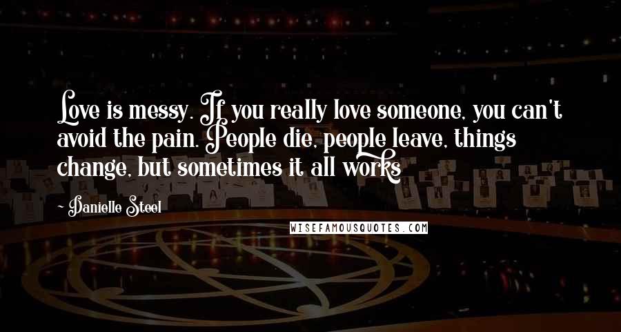 Danielle Steel Quotes: Love is messy. If you really love someone, you can't avoid the pain. People die, people leave, things change, but sometimes it all works