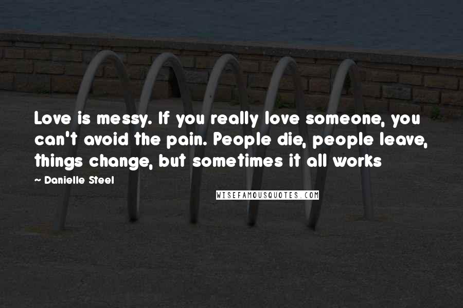 Danielle Steel Quotes: Love is messy. If you really love someone, you can't avoid the pain. People die, people leave, things change, but sometimes it all works