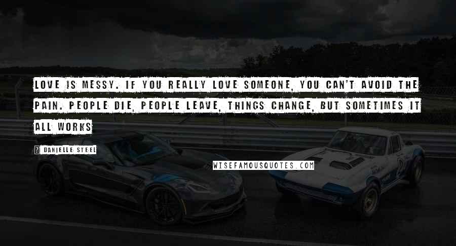 Danielle Steel Quotes: Love is messy. If you really love someone, you can't avoid the pain. People die, people leave, things change, but sometimes it all works