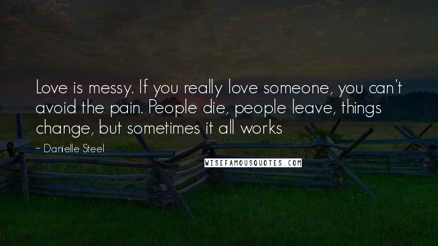 Danielle Steel Quotes: Love is messy. If you really love someone, you can't avoid the pain. People die, people leave, things change, but sometimes it all works