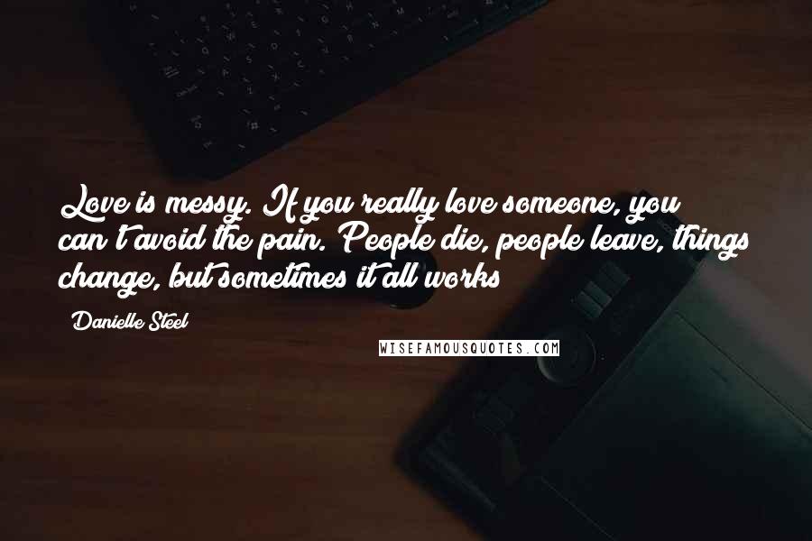 Danielle Steel Quotes: Love is messy. If you really love someone, you can't avoid the pain. People die, people leave, things change, but sometimes it all works