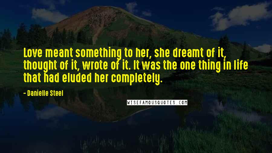 Danielle Steel Quotes: Love meant something to her, she dreamt of it, thought of it, wrote of it. It was the one thing in life that had eluded her completely.