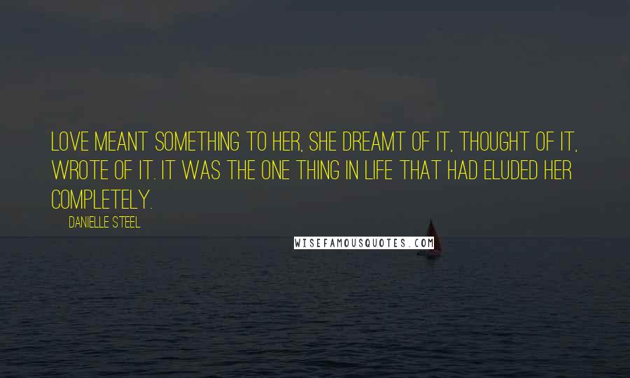 Danielle Steel Quotes: Love meant something to her, she dreamt of it, thought of it, wrote of it. It was the one thing in life that had eluded her completely.
