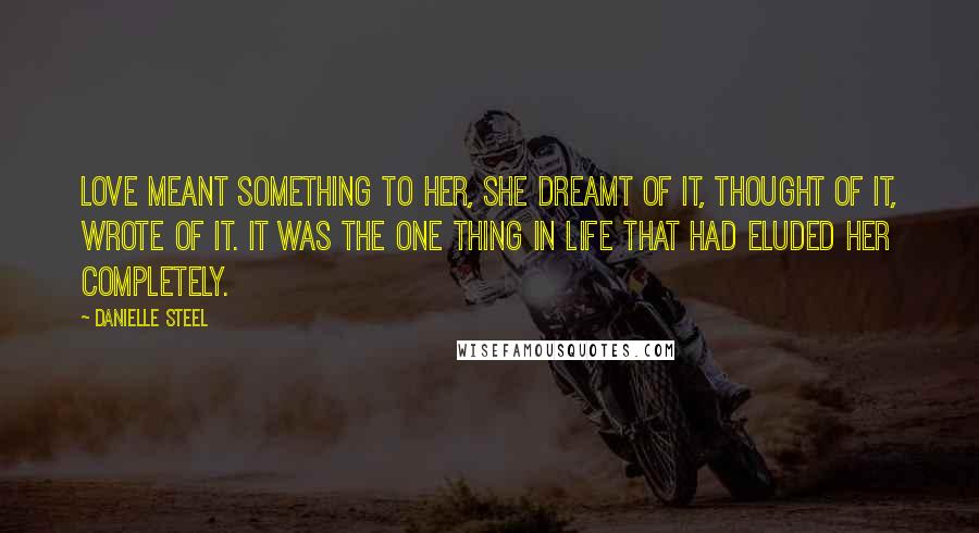 Danielle Steel Quotes: Love meant something to her, she dreamt of it, thought of it, wrote of it. It was the one thing in life that had eluded her completely.