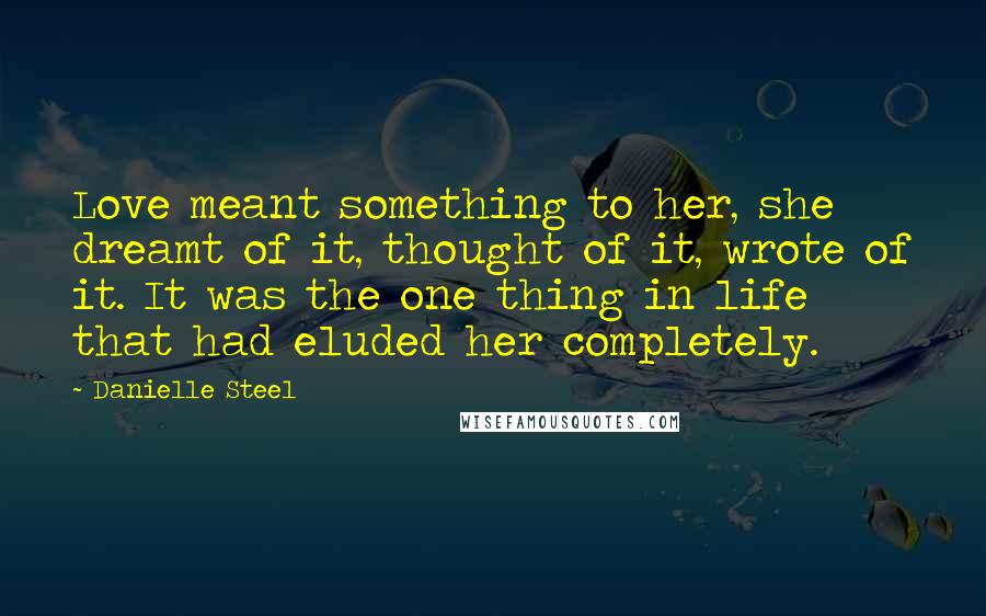 Danielle Steel Quotes: Love meant something to her, she dreamt of it, thought of it, wrote of it. It was the one thing in life that had eluded her completely.