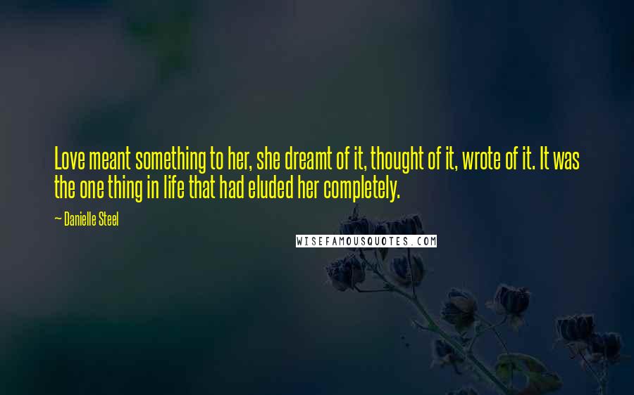 Danielle Steel Quotes: Love meant something to her, she dreamt of it, thought of it, wrote of it. It was the one thing in life that had eluded her completely.