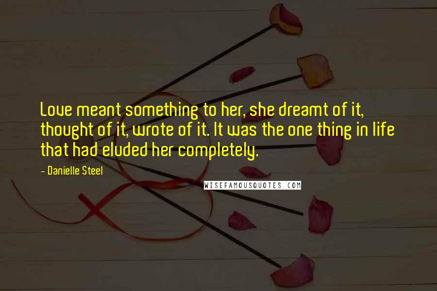 Danielle Steel Quotes: Love meant something to her, she dreamt of it, thought of it, wrote of it. It was the one thing in life that had eluded her completely.