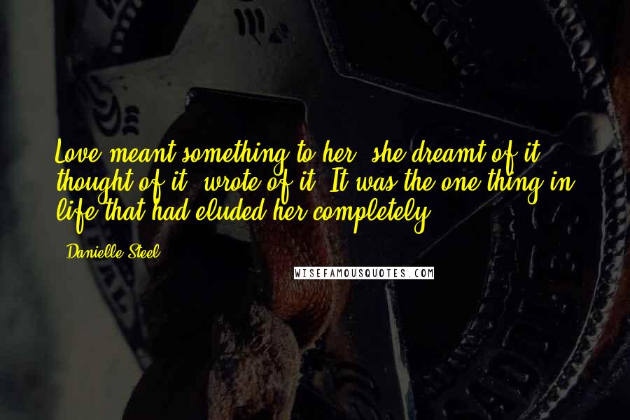 Danielle Steel Quotes: Love meant something to her, she dreamt of it, thought of it, wrote of it. It was the one thing in life that had eluded her completely.