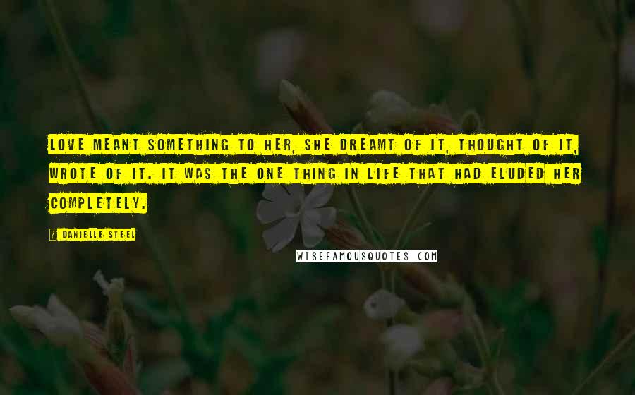 Danielle Steel Quotes: Love meant something to her, she dreamt of it, thought of it, wrote of it. It was the one thing in life that had eluded her completely.